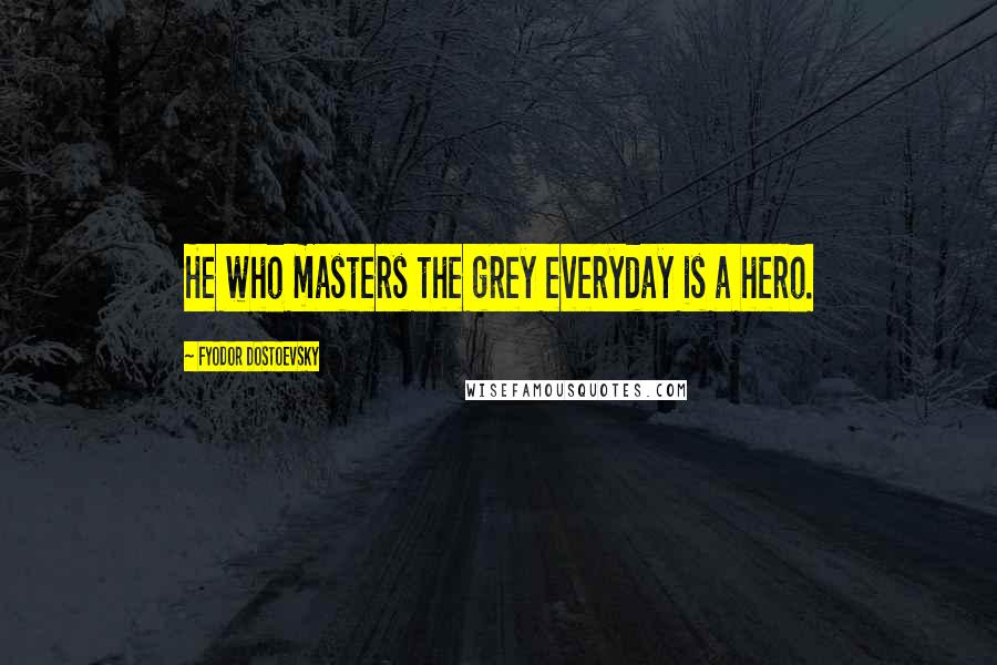 Fyodor Dostoevsky Quotes: He who masters the grey everyday is a hero.