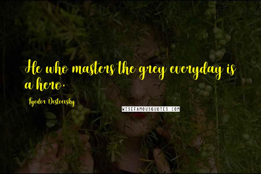 Fyodor Dostoevsky Quotes: He who masters the grey everyday is a hero.
