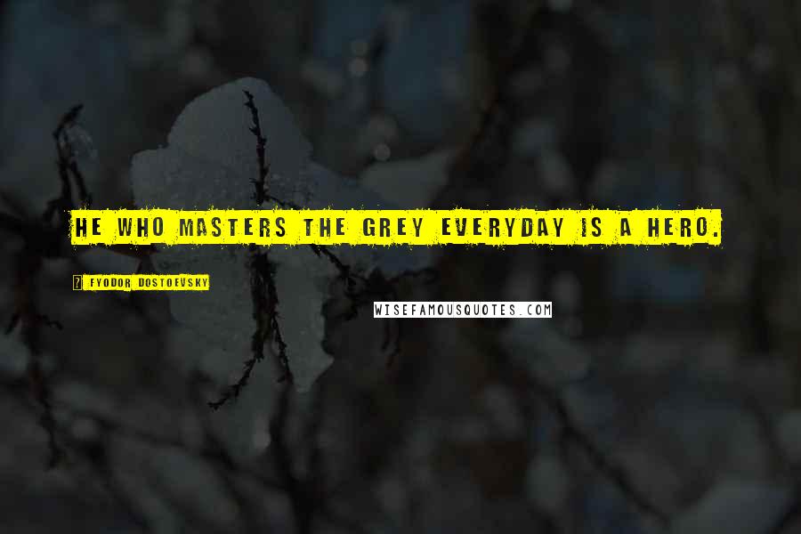 Fyodor Dostoevsky Quotes: He who masters the grey everyday is a hero.