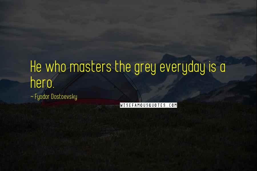 Fyodor Dostoevsky Quotes: He who masters the grey everyday is a hero.