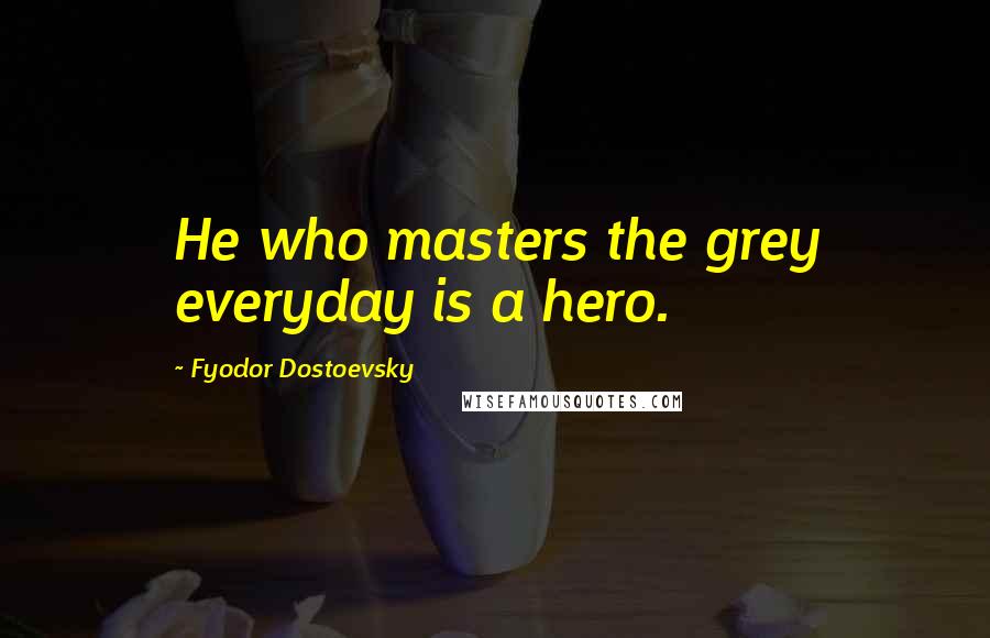 Fyodor Dostoevsky Quotes: He who masters the grey everyday is a hero.