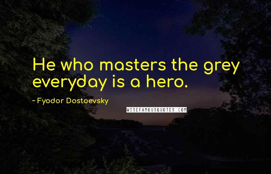 Fyodor Dostoevsky Quotes: He who masters the grey everyday is a hero.