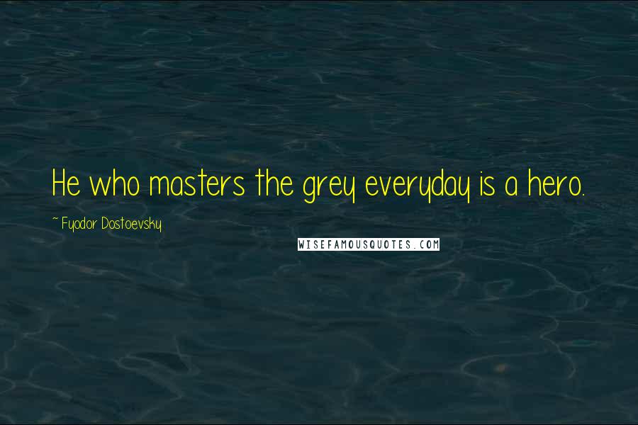 Fyodor Dostoevsky Quotes: He who masters the grey everyday is a hero.