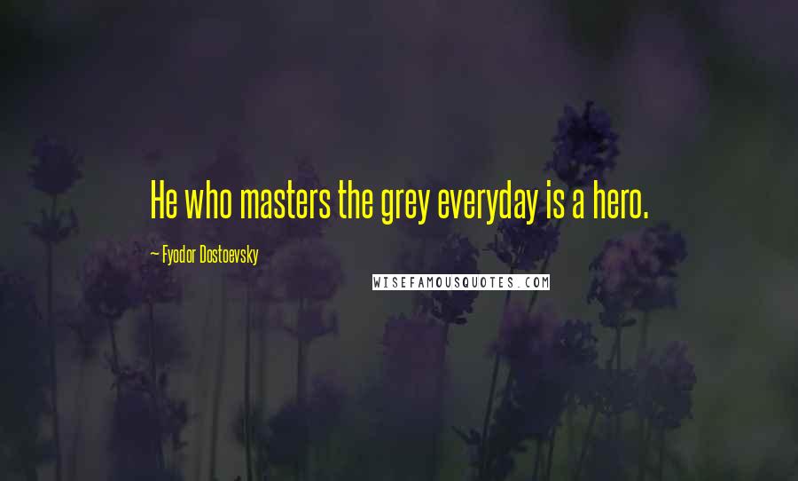 Fyodor Dostoevsky Quotes: He who masters the grey everyday is a hero.