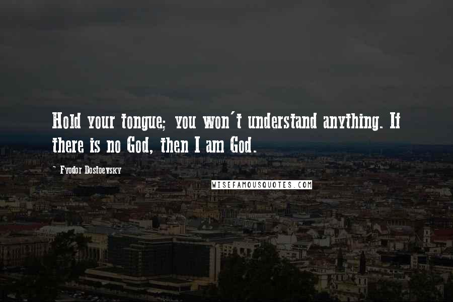 Fyodor Dostoevsky Quotes: Hold your tongue; you won't understand anything. If there is no God, then I am God.