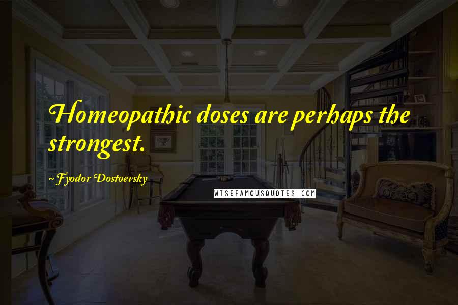 Fyodor Dostoevsky Quotes: Homeopathic doses are perhaps the strongest.