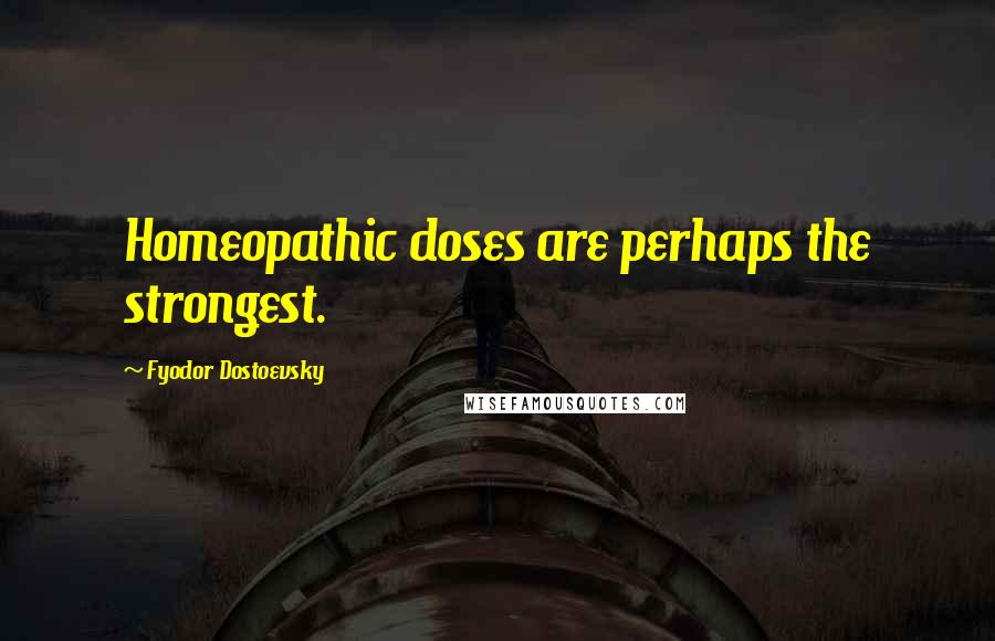 Fyodor Dostoevsky Quotes: Homeopathic doses are perhaps the strongest.