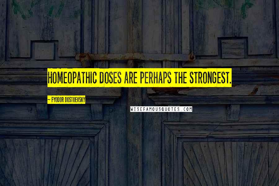 Fyodor Dostoevsky Quotes: Homeopathic doses are perhaps the strongest.