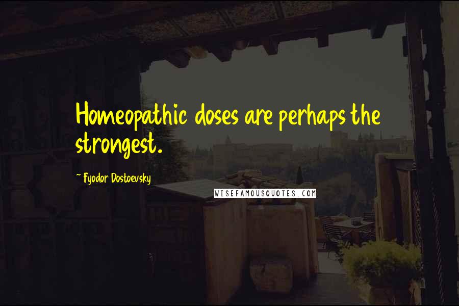 Fyodor Dostoevsky Quotes: Homeopathic doses are perhaps the strongest.