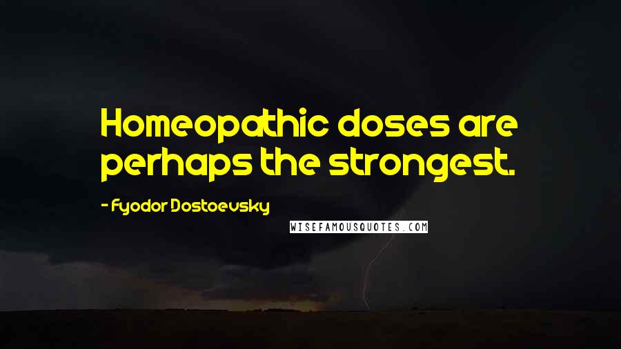 Fyodor Dostoevsky Quotes: Homeopathic doses are perhaps the strongest.