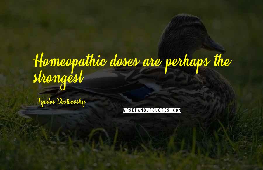 Fyodor Dostoevsky Quotes: Homeopathic doses are perhaps the strongest.