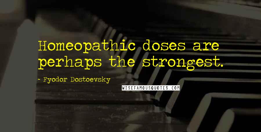 Fyodor Dostoevsky Quotes: Homeopathic doses are perhaps the strongest.