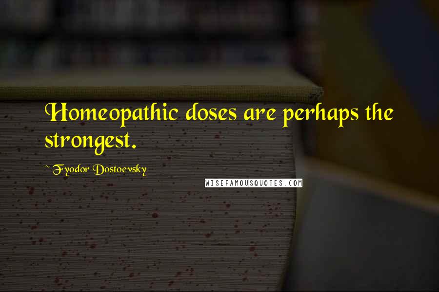 Fyodor Dostoevsky Quotes: Homeopathic doses are perhaps the strongest.