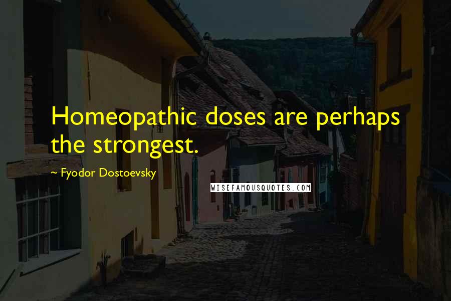 Fyodor Dostoevsky Quotes: Homeopathic doses are perhaps the strongest.