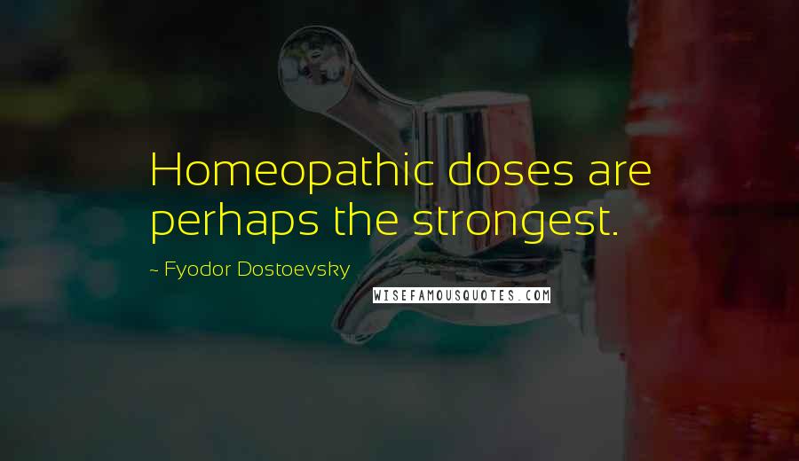 Fyodor Dostoevsky Quotes: Homeopathic doses are perhaps the strongest.