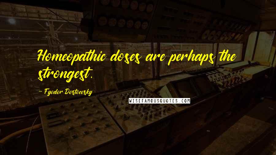 Fyodor Dostoevsky Quotes: Homeopathic doses are perhaps the strongest.