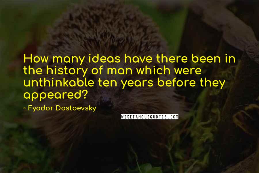 Fyodor Dostoevsky Quotes: How many ideas have there been in the history of man which were unthinkable ten years before they appeared?