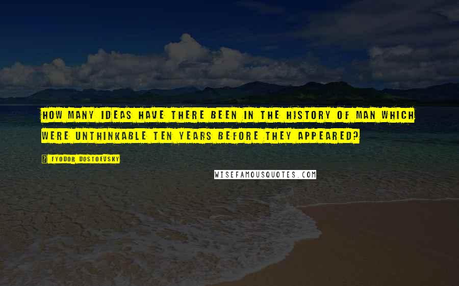 Fyodor Dostoevsky Quotes: How many ideas have there been in the history of man which were unthinkable ten years before they appeared?