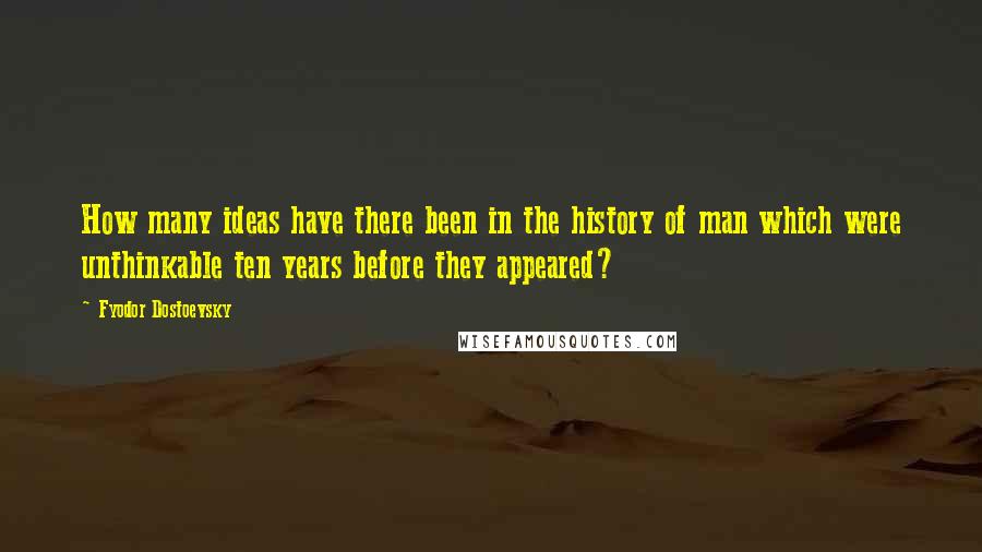 Fyodor Dostoevsky Quotes: How many ideas have there been in the history of man which were unthinkable ten years before they appeared?