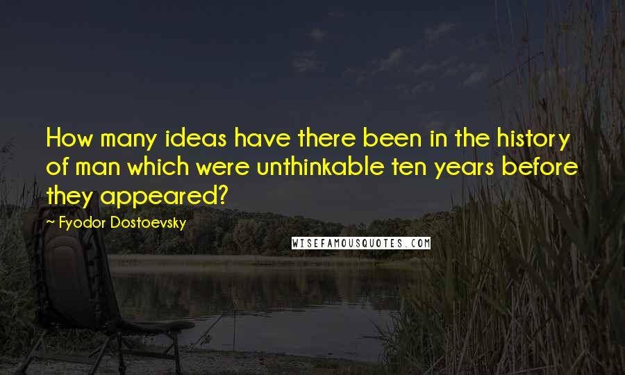 Fyodor Dostoevsky Quotes: How many ideas have there been in the history of man which were unthinkable ten years before they appeared?