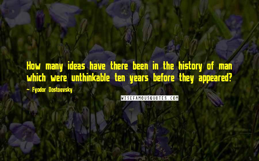 Fyodor Dostoevsky Quotes: How many ideas have there been in the history of man which were unthinkable ten years before they appeared?