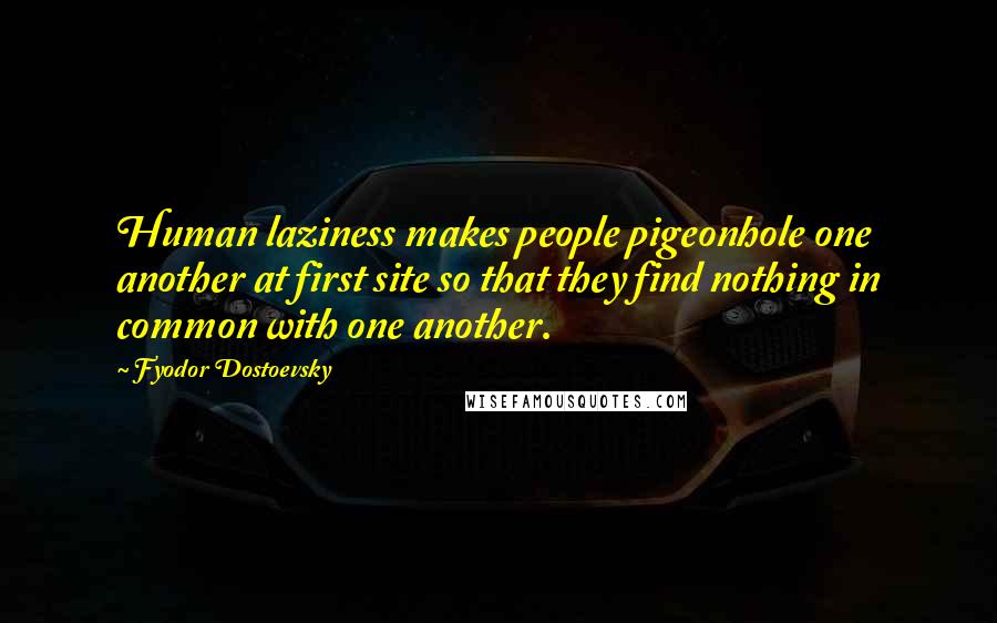 Fyodor Dostoevsky Quotes: Human laziness makes people pigeonhole one another at first site so that they find nothing in common with one another.