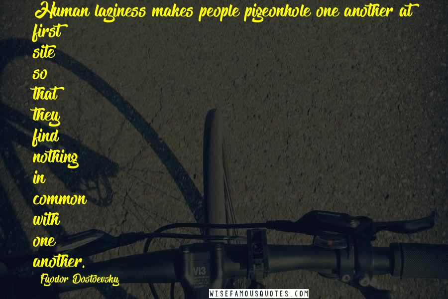 Fyodor Dostoevsky Quotes: Human laziness makes people pigeonhole one another at first site so that they find nothing in common with one another.