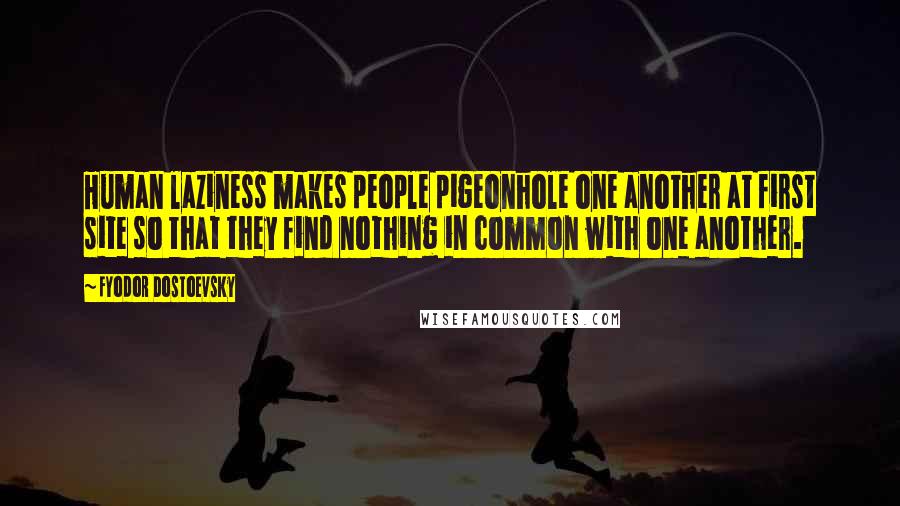 Fyodor Dostoevsky Quotes: Human laziness makes people pigeonhole one another at first site so that they find nothing in common with one another.