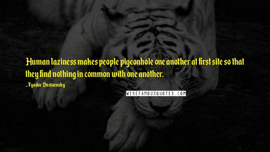 Fyodor Dostoevsky Quotes: Human laziness makes people pigeonhole one another at first site so that they find nothing in common with one another.