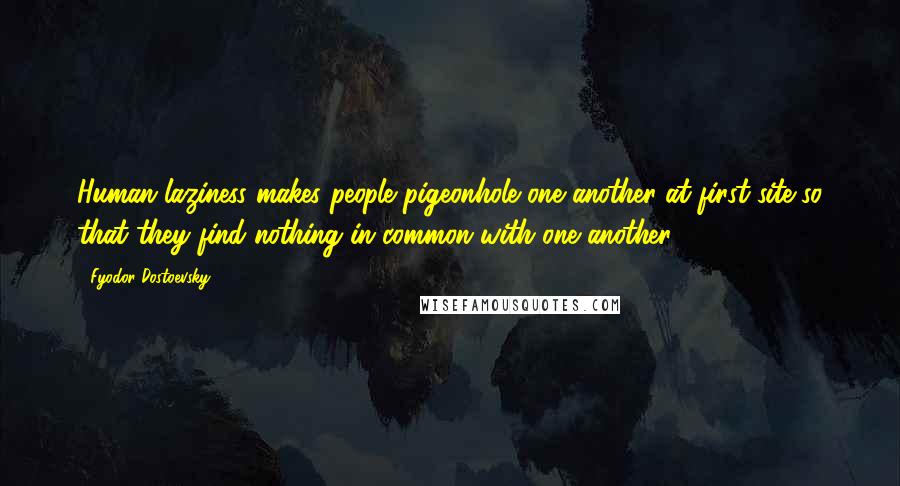 Fyodor Dostoevsky Quotes: Human laziness makes people pigeonhole one another at first site so that they find nothing in common with one another.