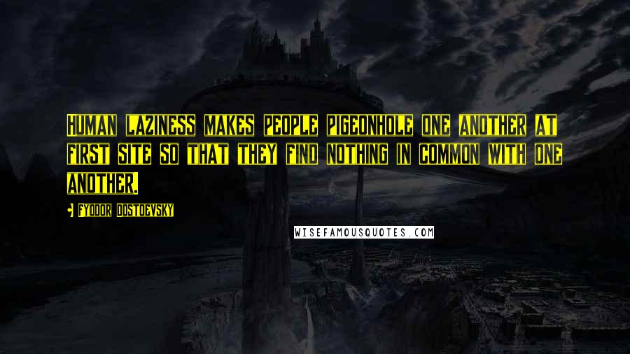 Fyodor Dostoevsky Quotes: Human laziness makes people pigeonhole one another at first site so that they find nothing in common with one another.