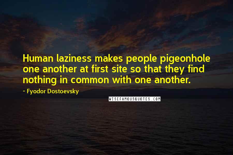 Fyodor Dostoevsky Quotes: Human laziness makes people pigeonhole one another at first site so that they find nothing in common with one another.