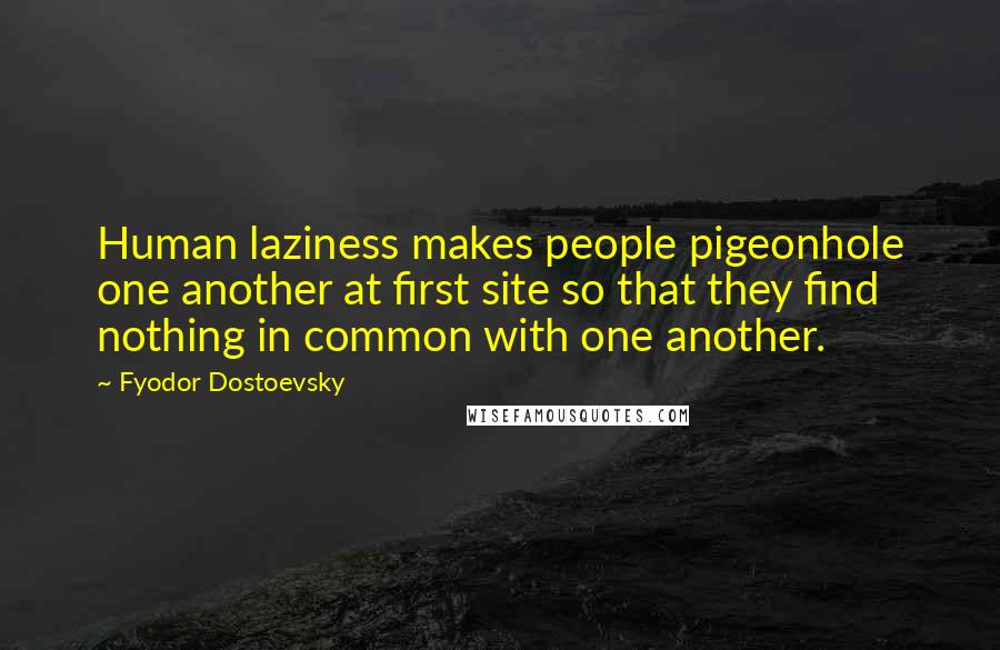 Fyodor Dostoevsky Quotes: Human laziness makes people pigeonhole one another at first site so that they find nothing in common with one another.