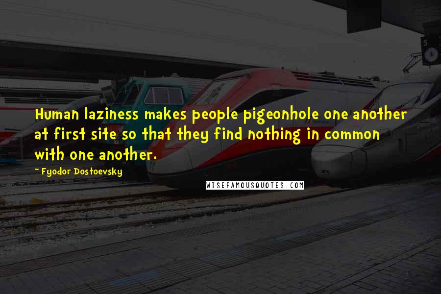 Fyodor Dostoevsky Quotes: Human laziness makes people pigeonhole one another at first site so that they find nothing in common with one another.