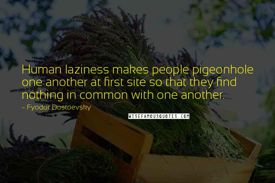 Fyodor Dostoevsky Quotes: Human laziness makes people pigeonhole one another at first site so that they find nothing in common with one another.