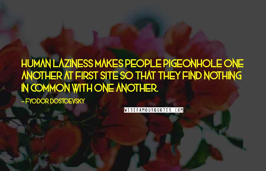 Fyodor Dostoevsky Quotes: Human laziness makes people pigeonhole one another at first site so that they find nothing in common with one another.