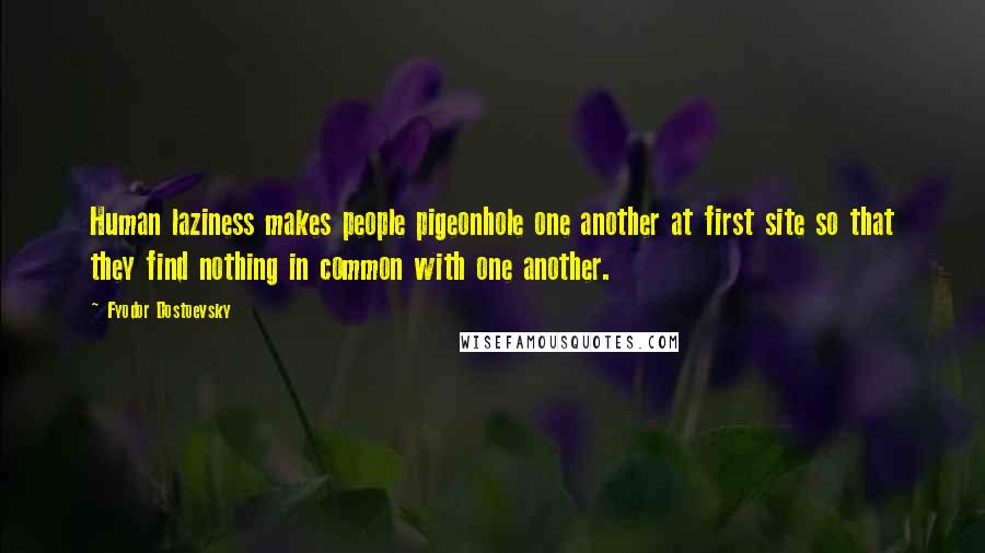 Fyodor Dostoevsky Quotes: Human laziness makes people pigeonhole one another at first site so that they find nothing in common with one another.