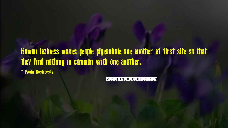 Fyodor Dostoevsky Quotes: Human laziness makes people pigeonhole one another at first site so that they find nothing in common with one another.