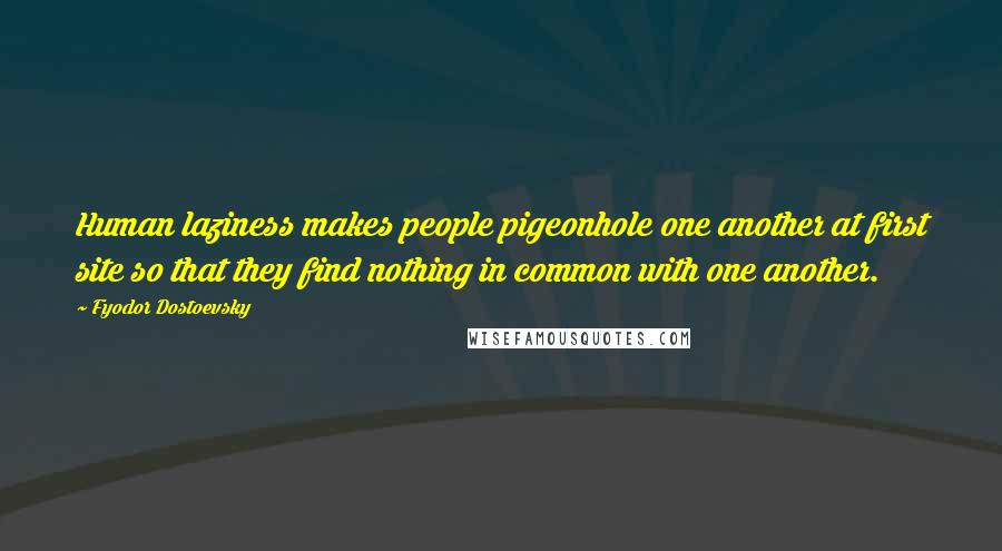 Fyodor Dostoevsky Quotes: Human laziness makes people pigeonhole one another at first site so that they find nothing in common with one another.