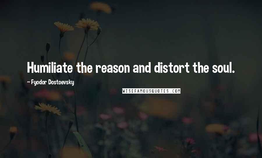 Fyodor Dostoevsky Quotes: Humiliate the reason and distort the soul.