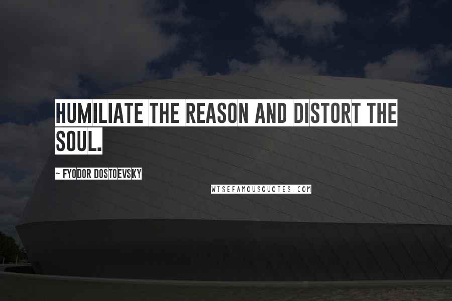 Fyodor Dostoevsky Quotes: Humiliate the reason and distort the soul.