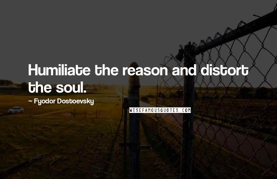 Fyodor Dostoevsky Quotes: Humiliate the reason and distort the soul.