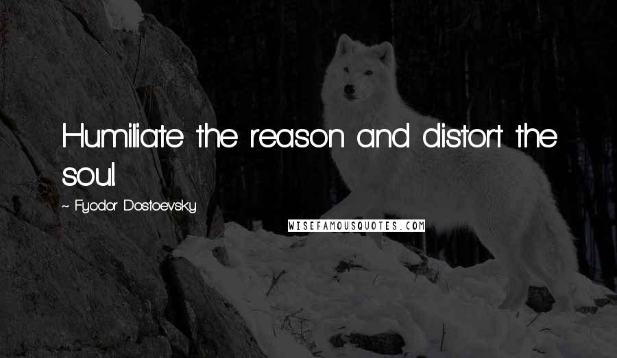 Fyodor Dostoevsky Quotes: Humiliate the reason and distort the soul.