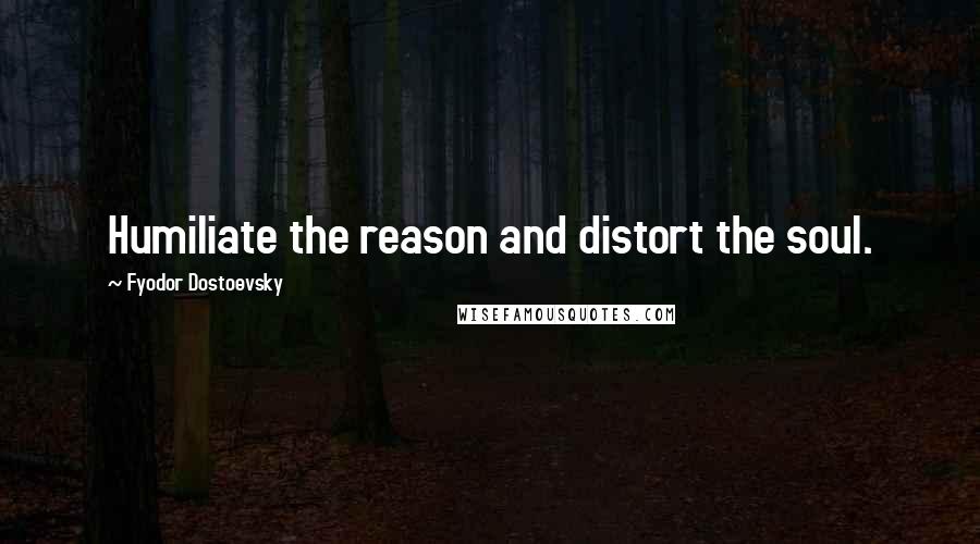 Fyodor Dostoevsky Quotes: Humiliate the reason and distort the soul.