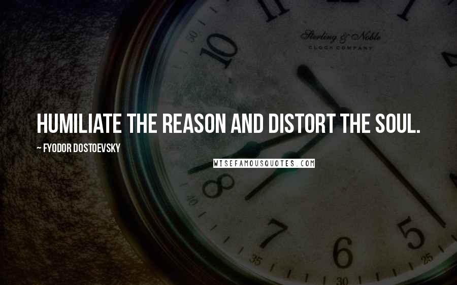 Fyodor Dostoevsky Quotes: Humiliate the reason and distort the soul.