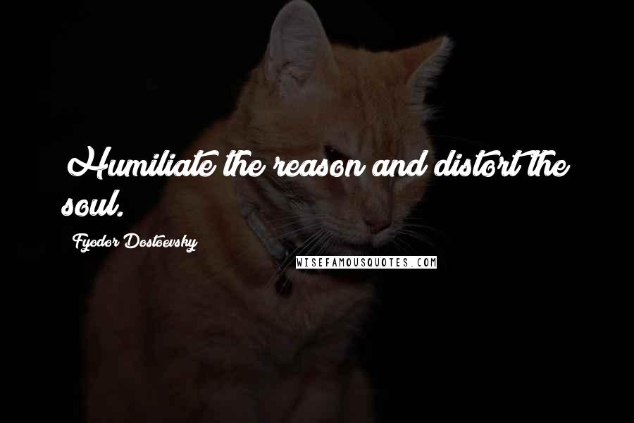 Fyodor Dostoevsky Quotes: Humiliate the reason and distort the soul.