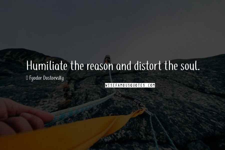 Fyodor Dostoevsky Quotes: Humiliate the reason and distort the soul.