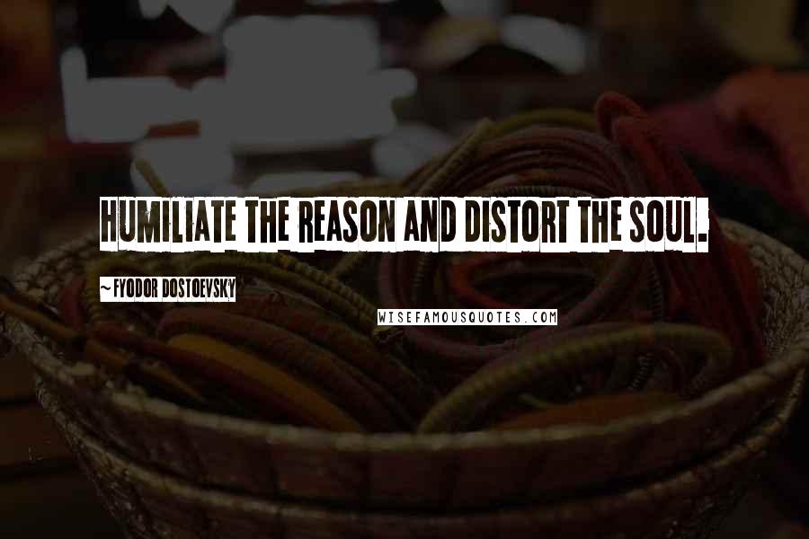 Fyodor Dostoevsky Quotes: Humiliate the reason and distort the soul.