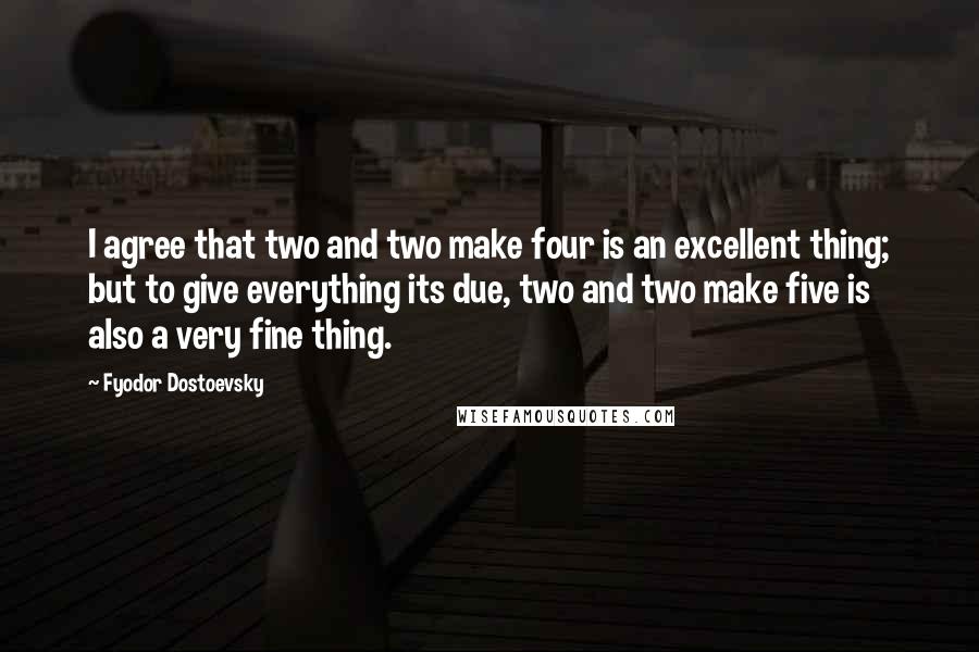 Fyodor Dostoevsky Quotes: I agree that two and two make four is an excellent thing; but to give everything its due, two and two make five is also a very fine thing.