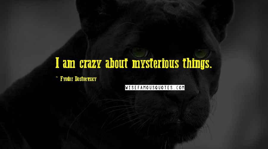 Fyodor Dostoevsky Quotes: I am crazy about mysterious things.